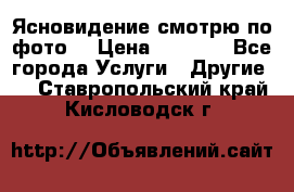 Ясновидение смотрю по фото  › Цена ­ 2 000 - Все города Услуги » Другие   . Ставропольский край,Кисловодск г.